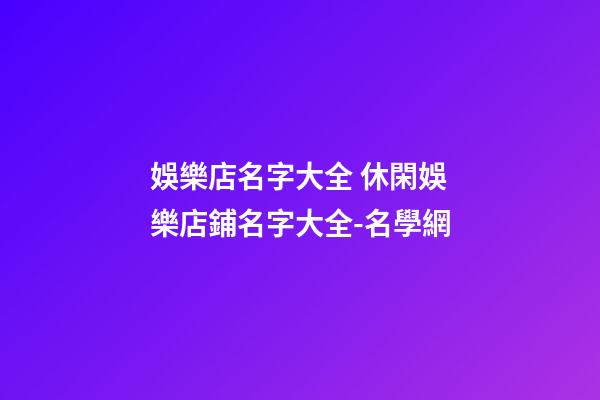 娛樂店名字大全 休閑娛樂店鋪名字大全-名學網
